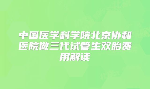 中国医学科学院北京协和医院做三代试管生双胎费用解读