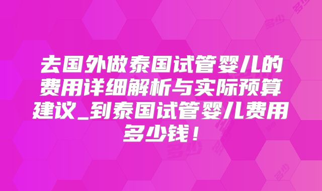 去国外做泰国试管婴儿的费用详细解析与实际预算建议_到泰国试管婴儿费用多少钱！