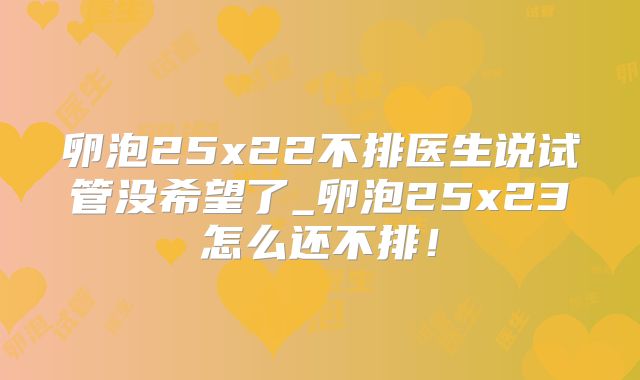 卵泡25x22不排医生说试管没希望了_卵泡25x23怎么还不排!