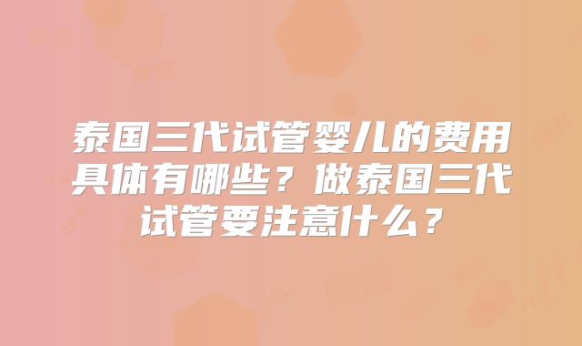 泰国三代试管婴儿的费用具体有哪些？做泰国三代试管要注意什么？