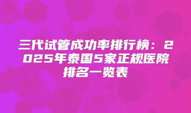 三代试管成功率排行榜：2025年泰国5家正规医院排名一览表