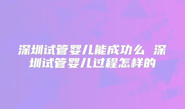 深圳试管婴儿能成功么 深圳试管婴儿过程怎样的
