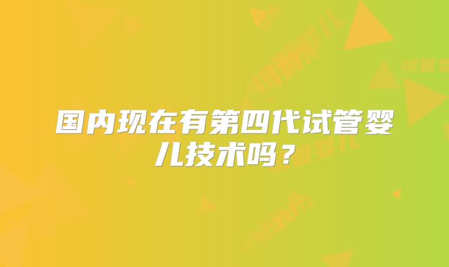 国内现在有第四代试管婴儿技术吗？
