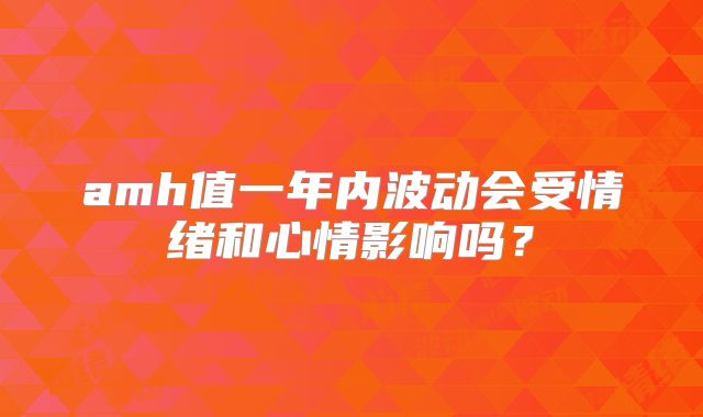 amh值一年内波动会受情绪和心情影响吗？