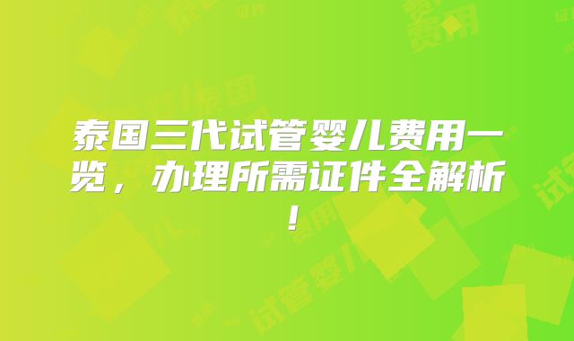 泰国三代试管婴儿费用一览，办理所需证件全解析！