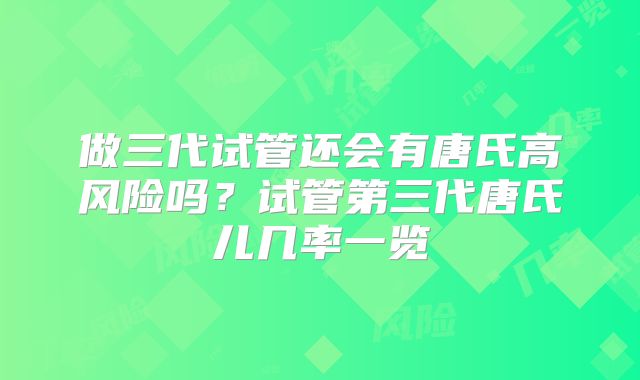 做三代试管还会有唐氏高风险吗?试管第三代唐氏儿几率一览