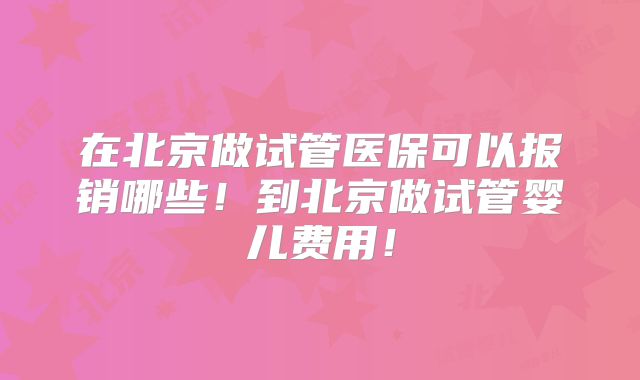 在北京做试管医保可以报销哪些！到北京做试管婴儿费用！