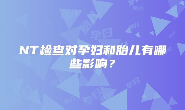 NT检查对孕妇和胎儿有哪些影响？