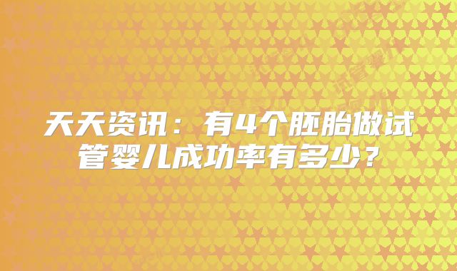 天天资讯:有4个胚胎做试管婴儿成功率有多少?