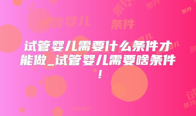 试管婴儿需要什么条件才能做_试管婴儿需要啥条件！