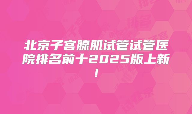 北京子宫腺肌试管试管医院排名前十2025版上新!