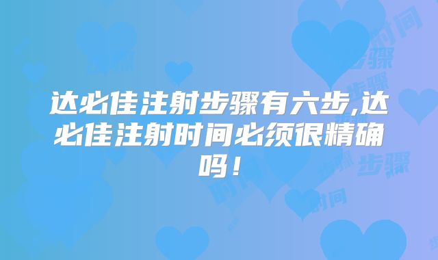 达必佳注射步骤有六步,达必佳注射时间必须很精确吗！