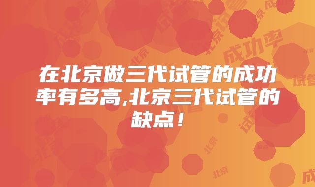 在北京做三代试管的成功率有多高,北京三代试管的缺点！