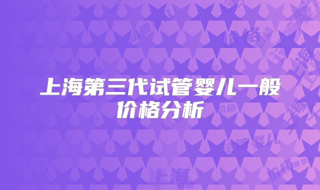 上海第三代试管婴儿一般价格分析