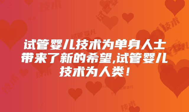 试管婴儿技术为单身人士带来了新的希望,试管婴儿技术为人类!