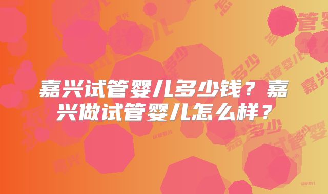 嘉兴试管婴儿多少钱？嘉兴做试管婴儿怎么样？