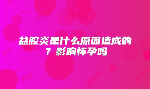 盆腔炎是什么原因造成的?影响怀孕吗