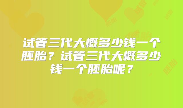 试管三代大概多少钱一个胚胎？试管三代大概多少钱一个胚胎呢？