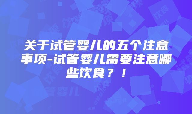 关于试管婴儿的五个注意事项-试管婴儿需要注意哪些饮食?!