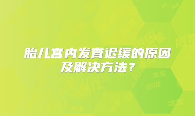 胎儿宫内发育迟缓的原因及解决方法？