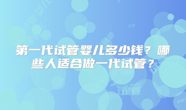 第一代试管婴儿多少钱?哪些人适合做一代试管?