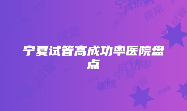 宁夏试管高成功率医院盘点