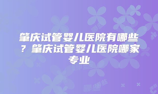 肇庆试管婴儿医院有哪些？肇庆试管婴儿医院哪家专业