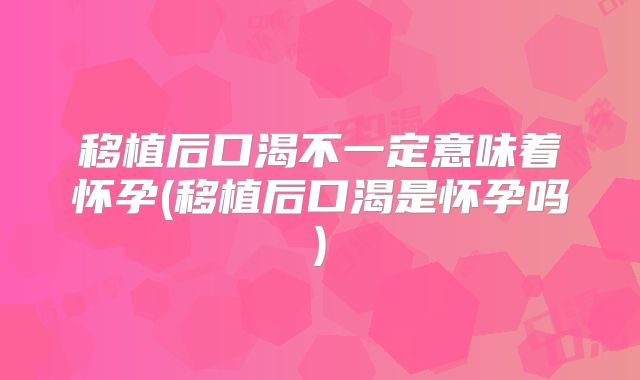 移植后口渴不一定意味着怀孕(移植后口渴是怀孕吗)