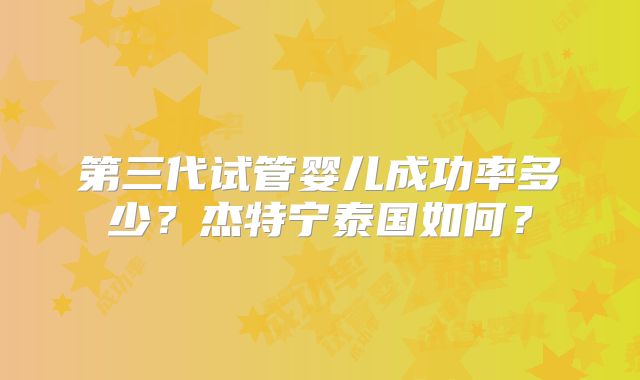 第三代试管婴儿成功率多少？杰特宁泰国如何？