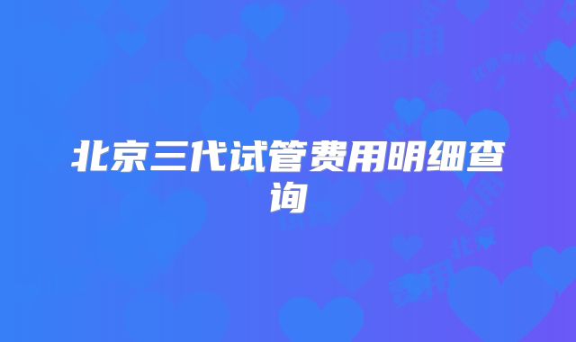 北京三代试管费用明细查询