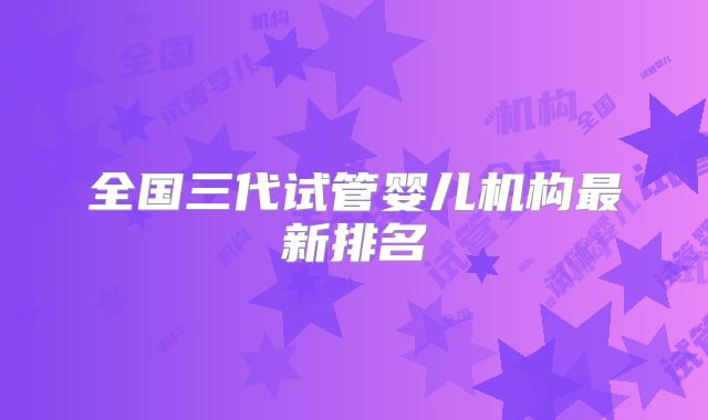 全国三代试管婴儿机构最新排名