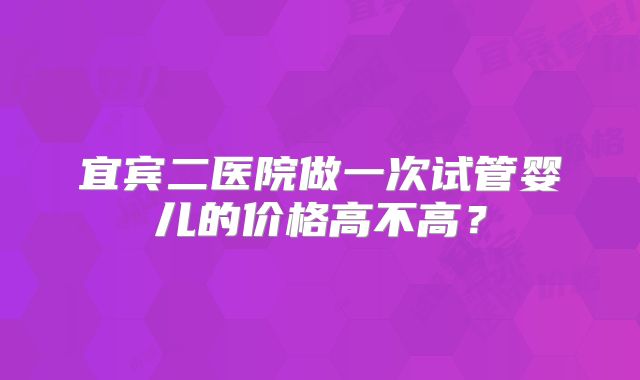 宜宾二医院做一次试管婴儿的价格高不高？