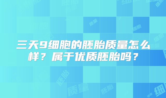 三天9细胞的胚胎质量怎么样？属于优质胚胎吗？