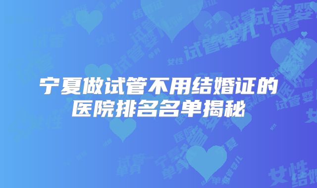宁夏做试管不用结婚证的医院排名名单揭秘