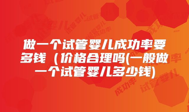 做一个试管婴儿成功率要多钱(价格合理吗(一般做一个试管婴儿多少钱)