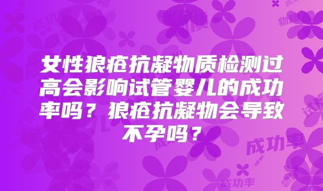 女性狼疮抗凝物质检测过高会影响试管婴儿的成功率吗?狼疮抗凝物会导致不孕吗?