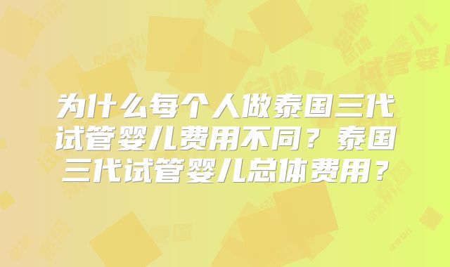 为什么每个人做泰国三代试管婴儿费用不同？泰国三代试管婴儿总体费用？