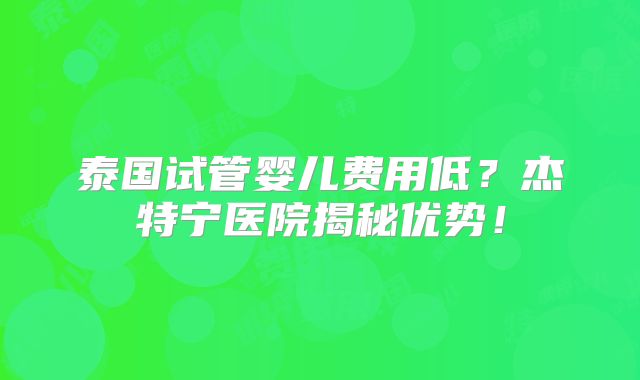 泰国试管婴儿费用低？杰特宁医院揭秘优势！