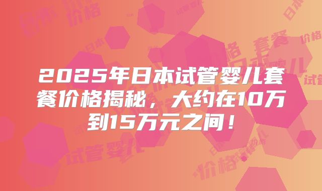 2025年日本试管婴儿套餐价格揭秘，大约在10万到15万元之间！