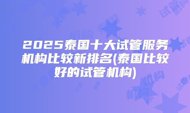2025泰国十大试管服务机构比较新排名(泰国比较好的试管机构)