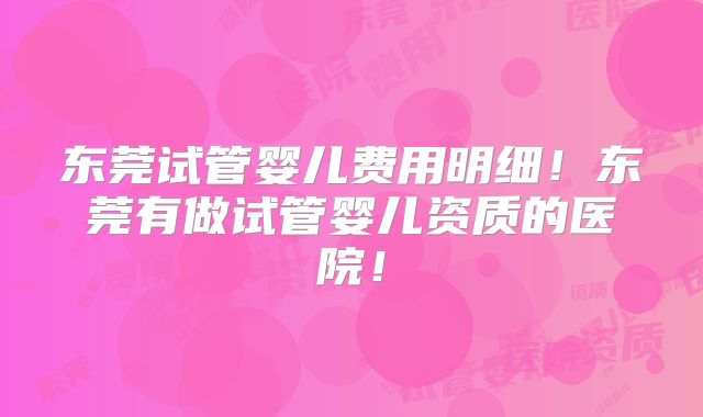 东莞试管婴儿费用明细!东莞有做试管婴儿资质的医院!