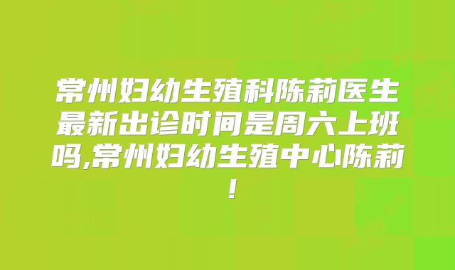 常州妇幼生殖科陈莉医生最新出诊时间是周六上班吗,常州妇幼生殖中心陈莉！