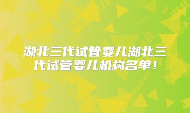 湖北三代试管婴儿湖北三代试管婴儿机构名单！