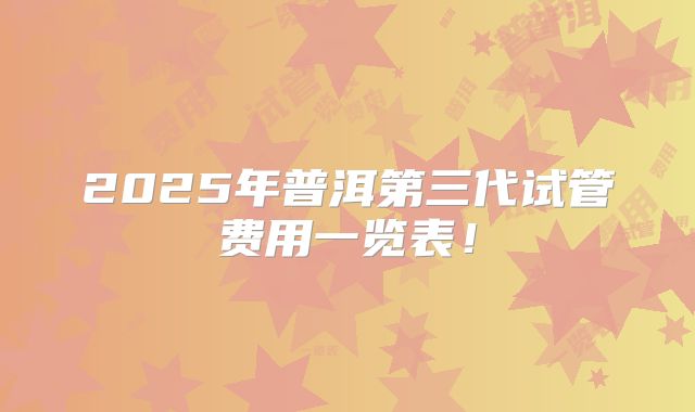 2025年普洱第三代试管费用一览表！