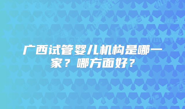 广西试管婴儿机构是哪一家？哪方面好？
