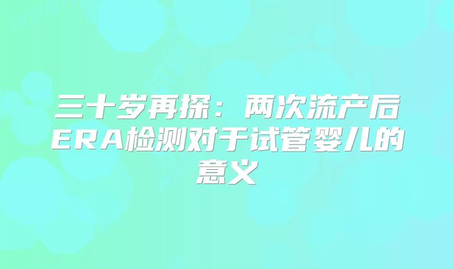 三十岁再探:两次流产后ERA检测对于试管婴儿的意义