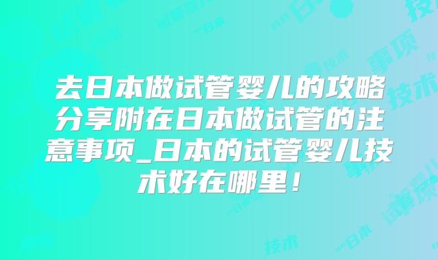 去日本做试管婴儿的攻略分享附在日本做试管的注意事项_日本的试管婴儿技术好在哪里！