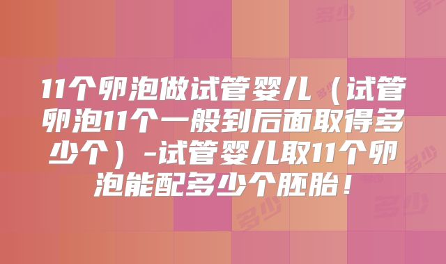 11个卵泡做试管婴儿(试管卵泡11个一般到后面取得多少个)-试管婴儿取11个卵泡能配多少个胚胎!