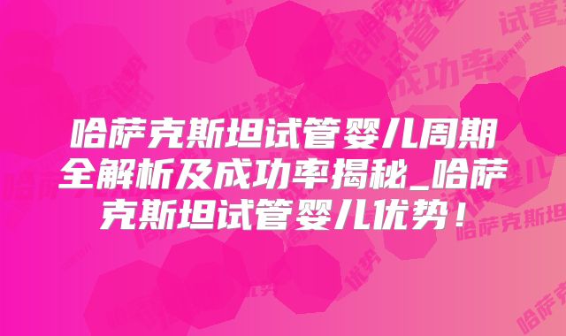 哈萨克斯坦试管婴儿周期全解析及成功率揭秘_哈萨克斯坦试管婴儿优势!