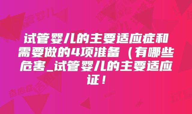 试管婴儿的主要适应症和需要做的4项准备（有哪些危害_试管婴儿的主要适应证！